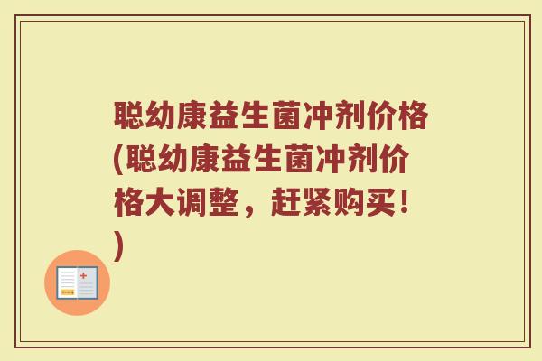 聪幼康益生菌冲剂价格(聪幼康益生菌冲剂价格大调整，赶紧购买！)