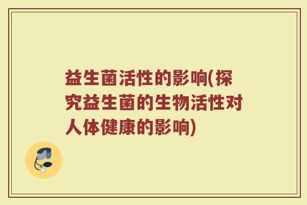 益生菌活性的影响(探究益生菌的生物活性对人体健康的影响)