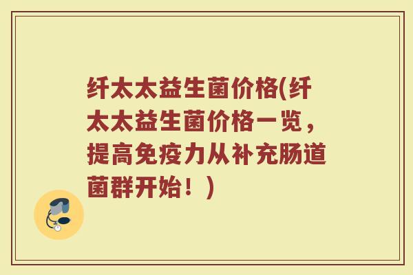 纤太太益生菌价格(纤太太益生菌价格一览，提高免疫力从补充肠道菌群开始！)