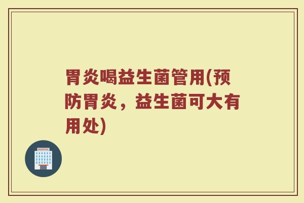 胃炎喝益生菌管用(预防胃炎，益生菌可大有用处)