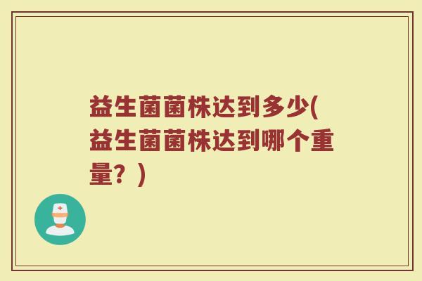 益生菌菌株达到多少(益生菌菌株达到哪个重量？)