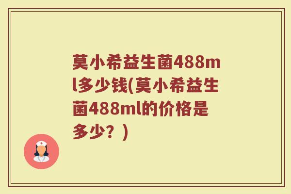 莫小希益生菌488ml多少钱(莫小希益生菌488ml的价格是多少？)