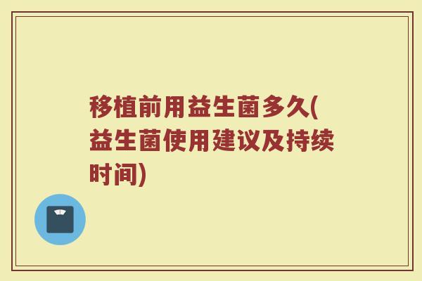移植前用益生菌多久(益生菌使用建议及持续时间)