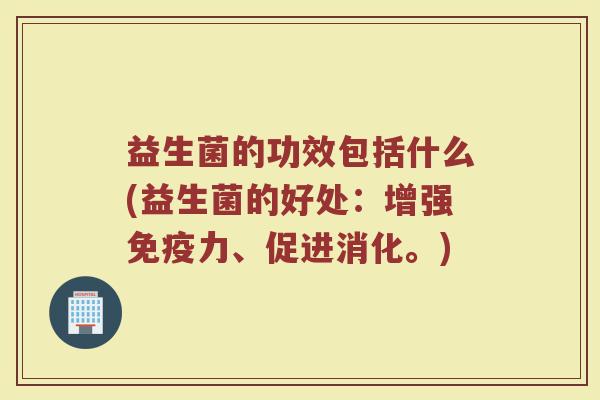 益生菌的功效包括什么(益生菌的好处：增强免疫力、促进消化。)