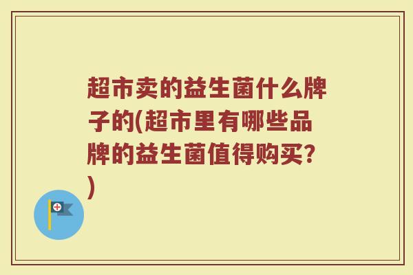 超市卖的益生菌什么牌子的(超市里有哪些品牌的益生菌值得购买？)