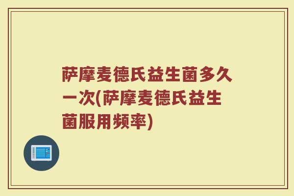 萨摩麦德氏益生菌多久一次(萨摩麦德氏益生菌服用频率)