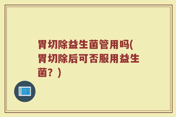 胃切除益生菌管用吗(胃切除后可否服用益生菌？)