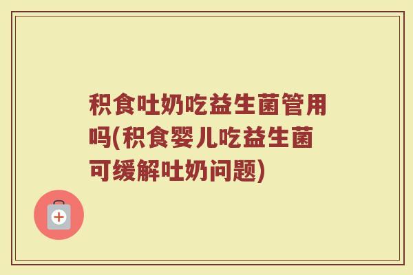 积食吐奶吃益生菌管用吗(积食婴儿吃益生菌可缓解吐奶问题)