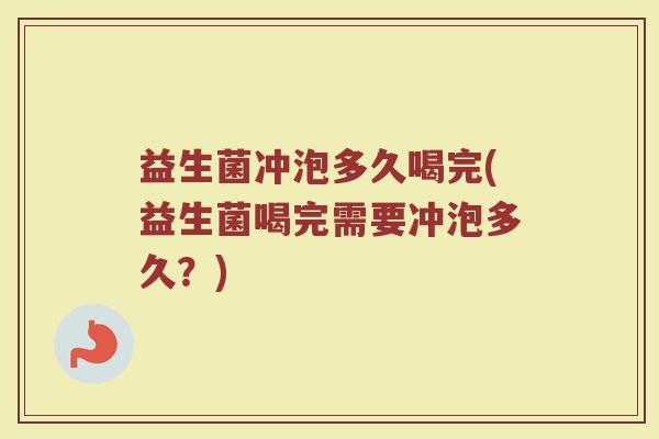 益生菌冲泡多久喝完(益生菌喝完需要冲泡多久？)