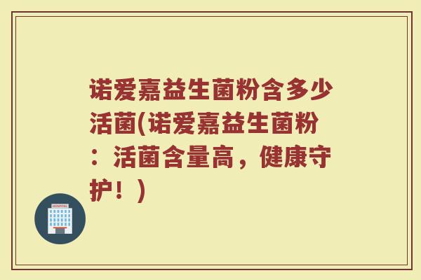 诺爱嘉益生菌粉含多少活菌(诺爱嘉益生菌粉：活菌含量高，健康守护！)