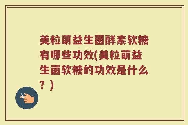 美粒萌益生菌酵素软糖有哪些功效(美粒萌益生菌软糖的功效是什么？)