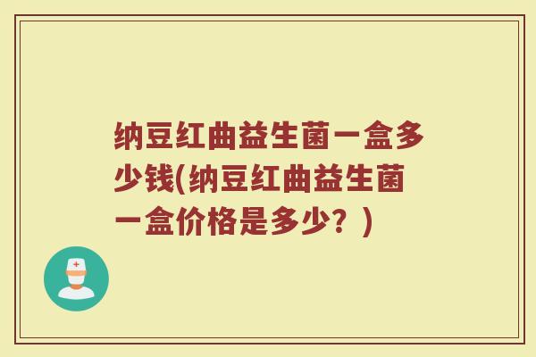 纳豆红曲益生菌一盒多少钱(纳豆红曲益生菌一盒价格是多少？)