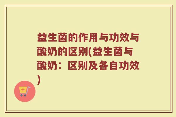 益生菌的作用与功效与酸奶的区别(益生菌与酸奶：区别及各自功效)