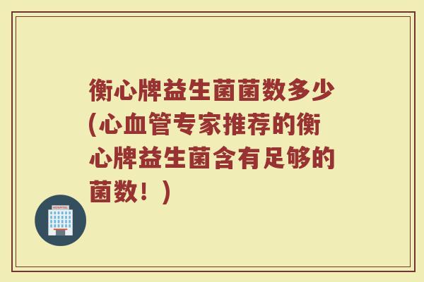 衡心牌益生菌菌数多少(心血管专家推荐的衡心牌益生菌含有足够的菌数！)