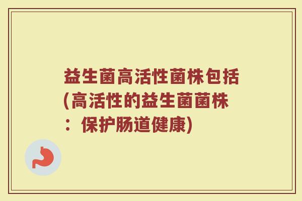 益生菌高活性菌株包括(高活性的益生菌菌株：保护肠道健康)