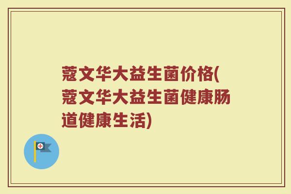 蔻文华大益生菌价格(蔻文华大益生菌健康肠道健康生活)