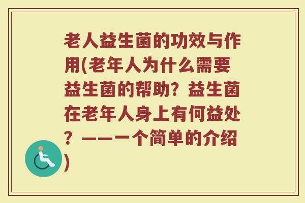 老人益生菌的功效与作用(老年人为什么需要益生菌的帮助？益生菌在老年人身上有何益处？——一个简单的介绍)
