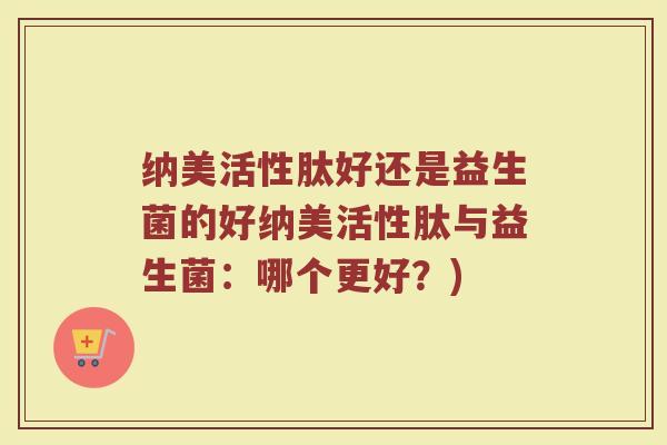 纳美活性肽好还是益生菌的好纳美活性肽与益生菌：哪个更好？)