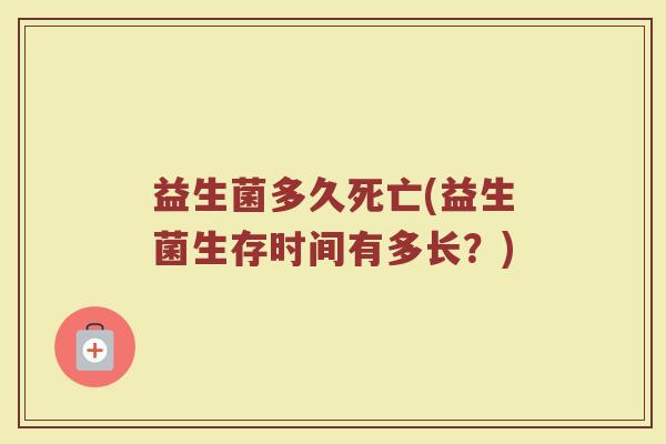 益生菌多久死亡(益生菌生存时间有多长？)