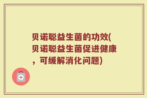 贝诺聪益生菌的功效(贝诺聪益生菌促进健康,可缓解消化问题) 贝诺聪益生菌的功效(贝诺聪益生菌促进健康,可缓解消化问题)