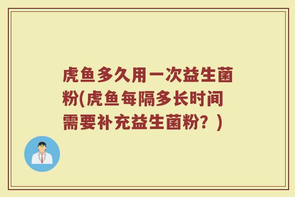 虎鱼多久用一次益生菌粉(虎鱼每隔多长时间需要补充益生菌粉?) 虎鱼多久用一次益生菌粉(虎鱼每隔多长时间需要补充益生菌粉?)