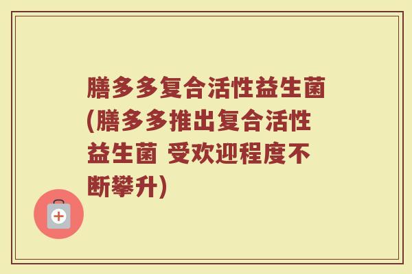 膳多多复合活性益生菌(膳多多推出复合活性益生菌 受欢迎程度不断攀升)