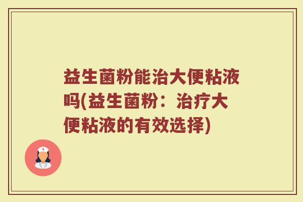 益生菌粉能治大便粘液吗(益生菌粉：治疗大便粘液的有效选择)