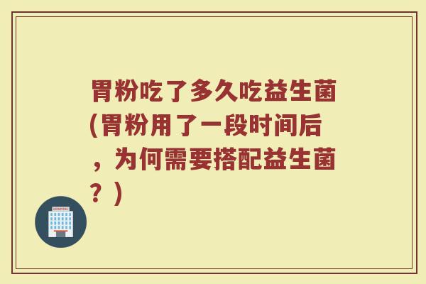 胃粉吃了多久吃益生菌(胃粉用了一段时间后，为何需要搭配益生菌？)