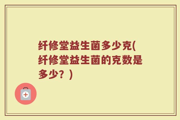 纤修堂益生菌多少克(纤修堂益生菌的克数是多少？)