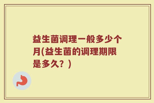 益生菌调理一般多少个月(益生菌的调理期限是多久？)