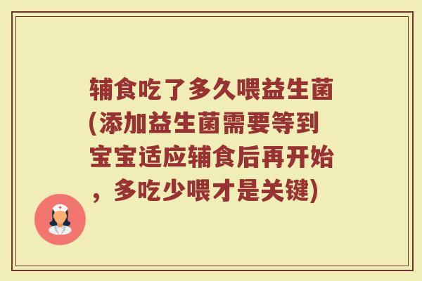 辅食吃了多久喂益生菌(添加益生菌需要等到宝宝适应辅食后再开始，多吃少喂才是关键)