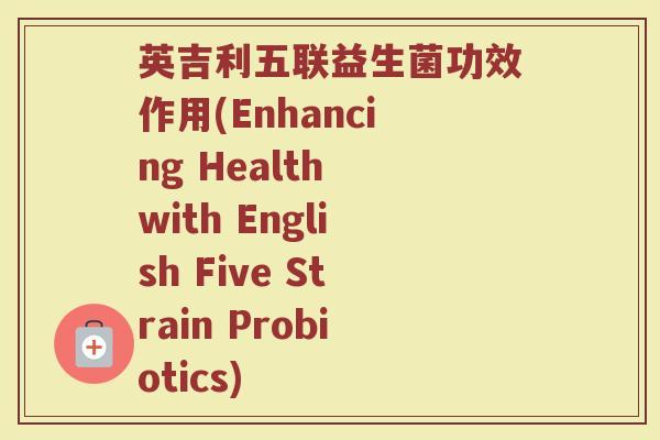 英吉利五联益生菌功效作用(Enhancing Health with English Five Strain Probiotics)