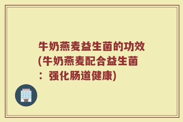 牛奶燕麦益生菌的功效(牛奶燕麦配合益生菌：强化肠道健康)