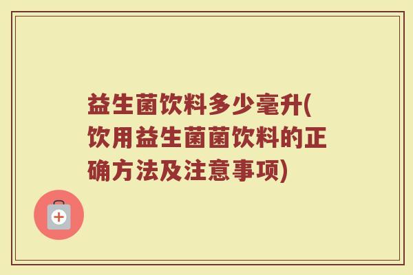 益生菌饮料多少毫升(饮用益生菌菌饮料的正确方法及注意事项)