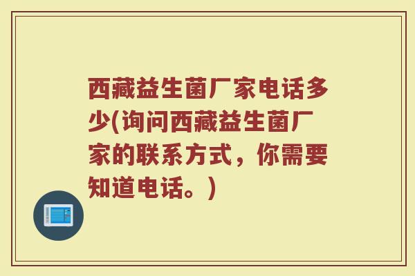 西藏益生菌厂家电话多少(询问西藏益生菌厂家的联系方式，你需要知道电话。)
