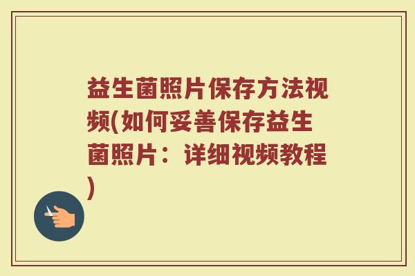 益生菌照片保存方法视频(如何妥善保存益生菌照片:详细视频教程) 益生菌照片保存方法视频(如何妥善保存益生菌照片:详细视频教程)