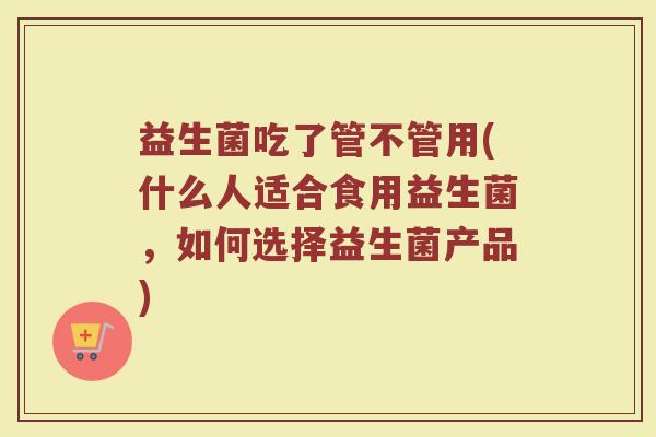 益生菌吃了管不管用(什么人适合食用益生菌，如何选择益生菌产品)
