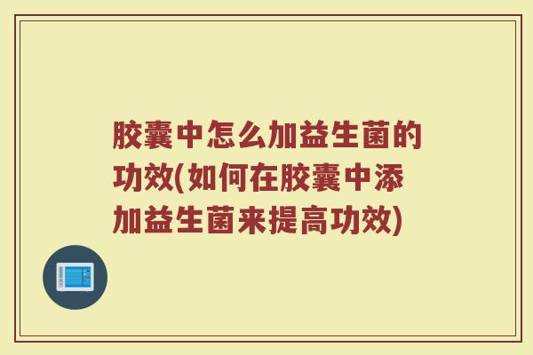 胶囊中怎么加益生菌的功效(如何在胶囊中添加益生菌来提高功效)