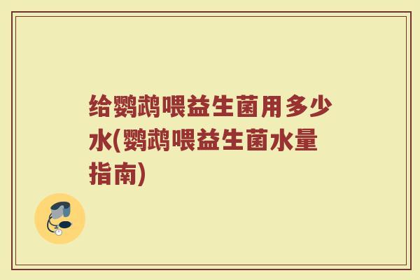 给鹦鹉喂益生菌用多少水(鹦鹉喂益生菌水量指南)