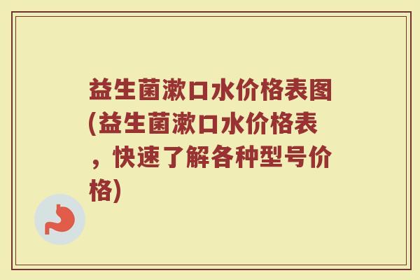 益生菌漱口水价格表图(益生菌漱口水价格表，快速了解各种型号价格)