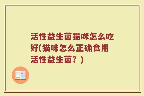 活性益生菌猫咪怎么吃好(猫咪怎么正确食用活性益生菌？)
