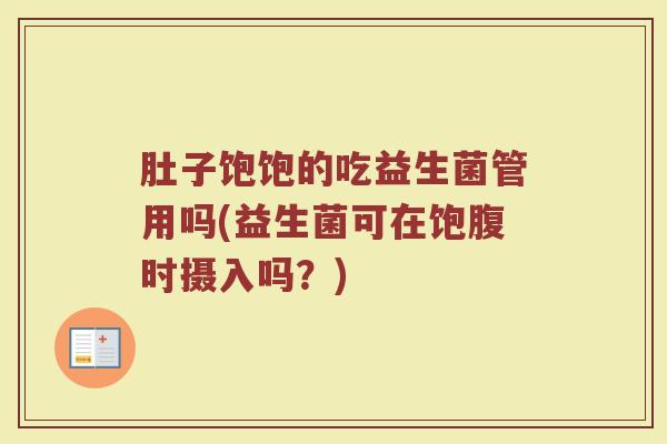 肚子饱饱的吃益生菌管用吗(益生菌可在饱腹时摄入吗？)