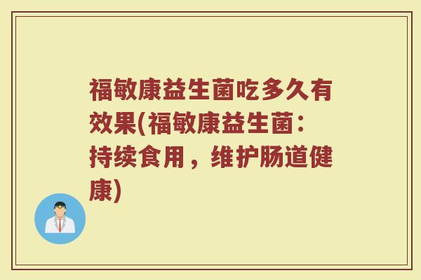 福敏康益生菌吃多久有效果(福敏康益生菌：持续食用，维护肠道健康)