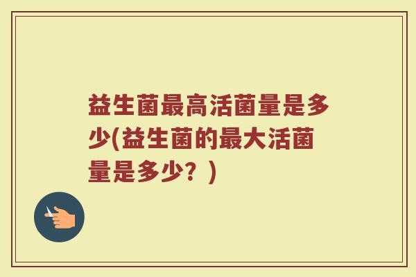 益生菌最高活菌量是多少(益生菌的最大活菌量是多少？)