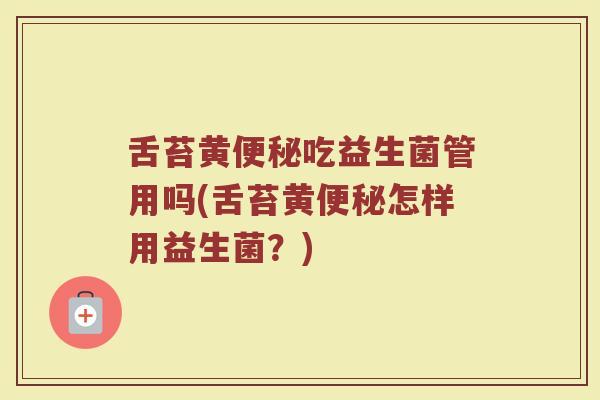 舌苔黄便秘吃益生菌管用吗(舌苔黄便秘怎样用益生菌？)
