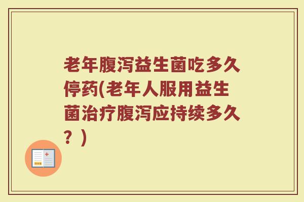 老年腹泻益生菌吃多久停药(老年人服用益生菌治疗腹泻应持续多久？)