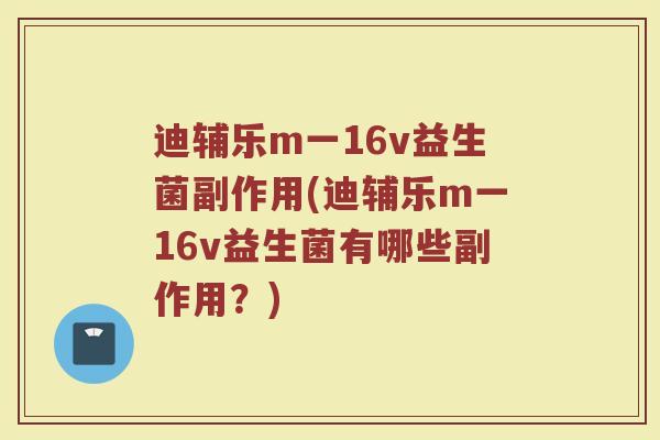迪辅乐m一16v益生菌副作用(迪辅乐m一16v益生菌有哪些副作用？)