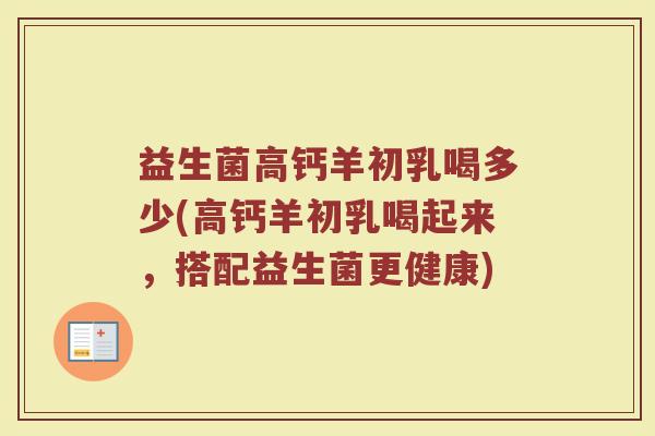 益生菌高钙羊初乳喝多少(高钙羊初乳喝起来，搭配益生菌更健康)