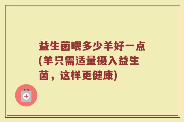 益生菌喂多少羊好一点(羊只需适量摄入益生菌，这样更健康)