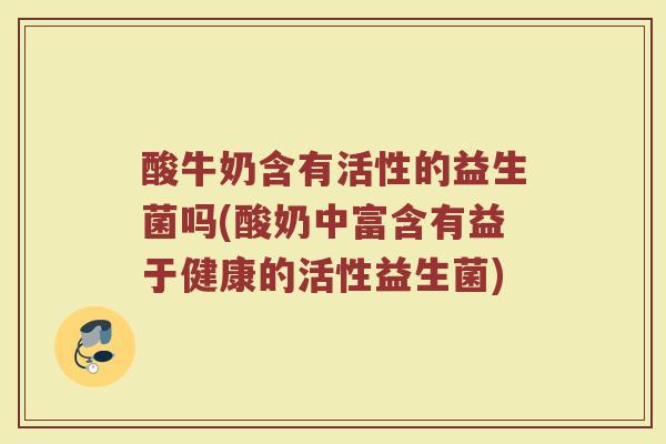 酸牛奶含有活性的益生菌吗(酸奶中富含有益于健康的活性益生菌)